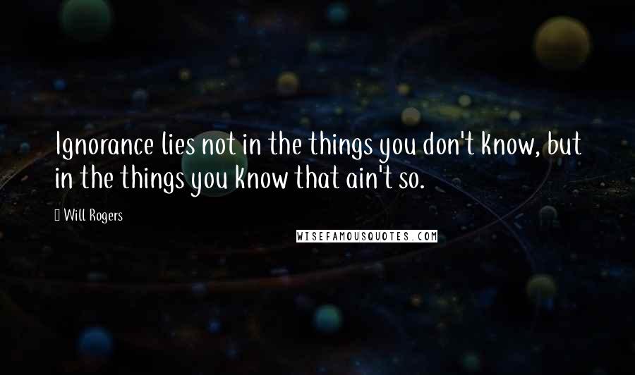 Will Rogers Quotes: Ignorance lies not in the things you don't know, but in the things you know that ain't so.