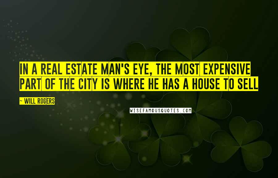 Will Rogers Quotes: In a real estate man's eye, the most expensive part of the city is where he has a house to sell