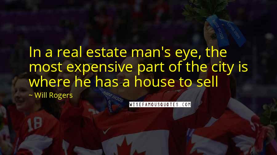 Will Rogers Quotes: In a real estate man's eye, the most expensive part of the city is where he has a house to sell