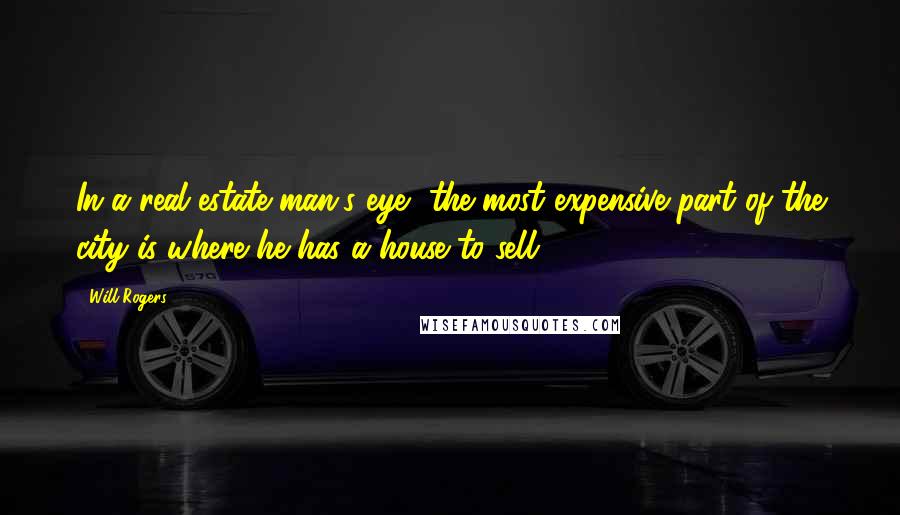 Will Rogers Quotes: In a real estate man's eye, the most expensive part of the city is where he has a house to sell