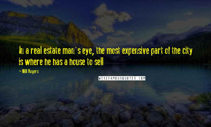 Will Rogers Quotes: In a real estate man's eye, the most expensive part of the city is where he has a house to sell