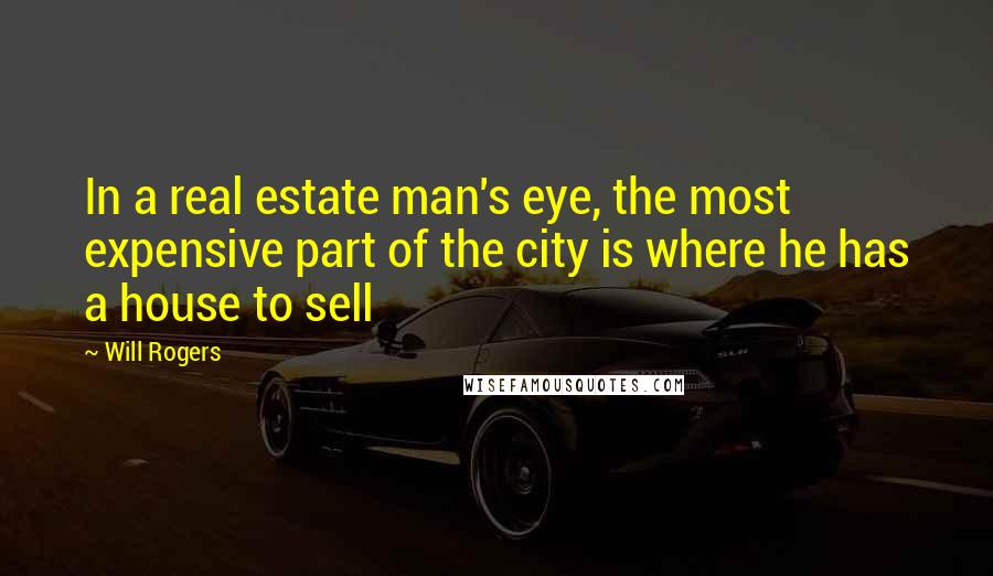 Will Rogers Quotes: In a real estate man's eye, the most expensive part of the city is where he has a house to sell