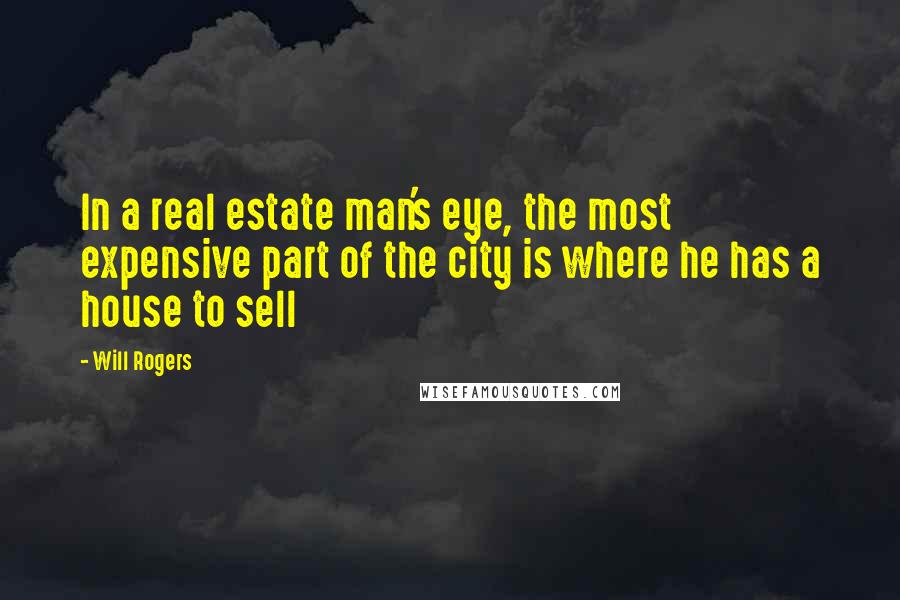 Will Rogers Quotes: In a real estate man's eye, the most expensive part of the city is where he has a house to sell