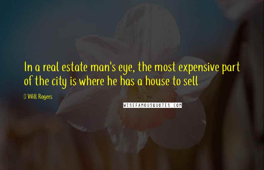 Will Rogers Quotes: In a real estate man's eye, the most expensive part of the city is where he has a house to sell