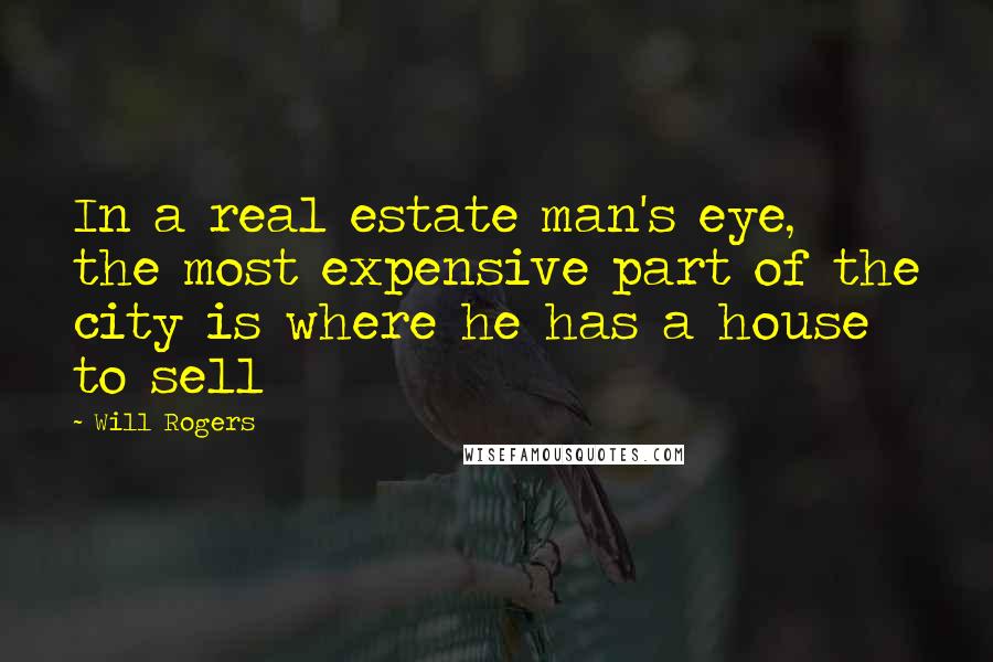 Will Rogers Quotes: In a real estate man's eye, the most expensive part of the city is where he has a house to sell