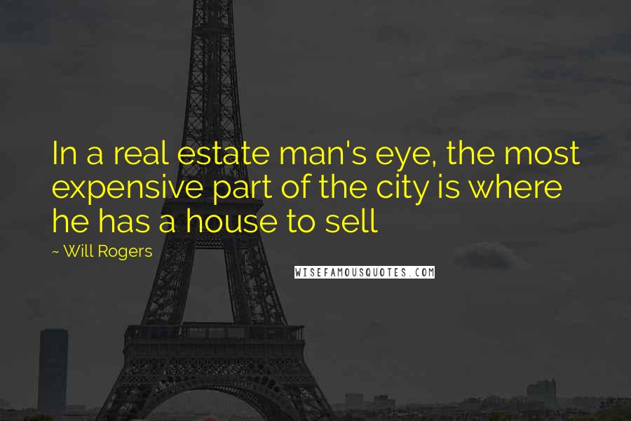 Will Rogers Quotes: In a real estate man's eye, the most expensive part of the city is where he has a house to sell