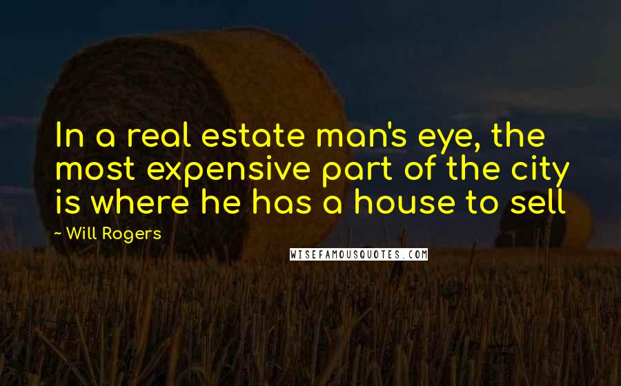 Will Rogers Quotes: In a real estate man's eye, the most expensive part of the city is where he has a house to sell