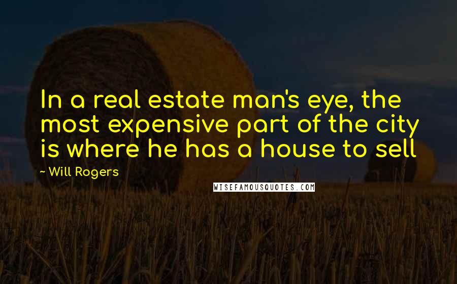 Will Rogers Quotes: In a real estate man's eye, the most expensive part of the city is where he has a house to sell