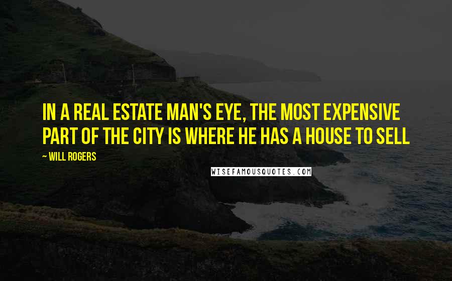 Will Rogers Quotes: In a real estate man's eye, the most expensive part of the city is where he has a house to sell