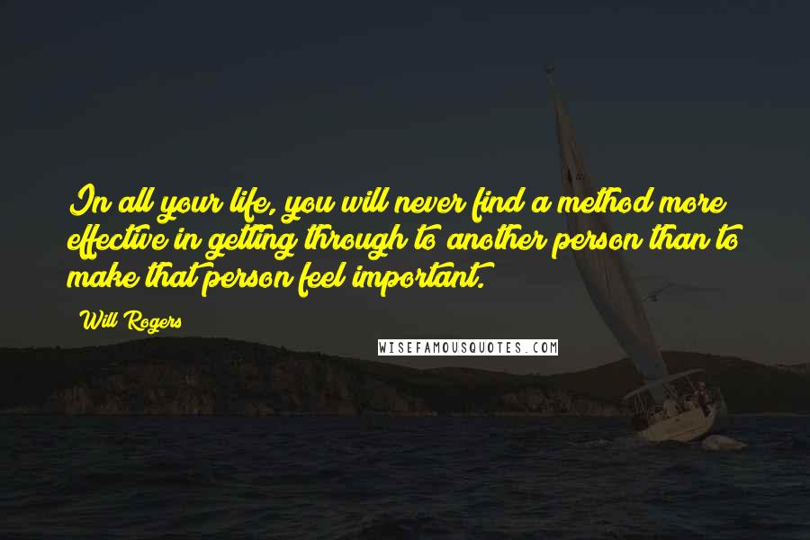 Will Rogers Quotes: In all your life, you will never find a method more effective in getting through to another person than to make that person feel important.