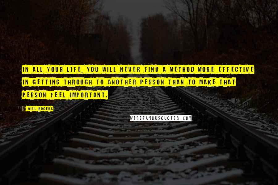 Will Rogers Quotes: In all your life, you will never find a method more effective in getting through to another person than to make that person feel important.
