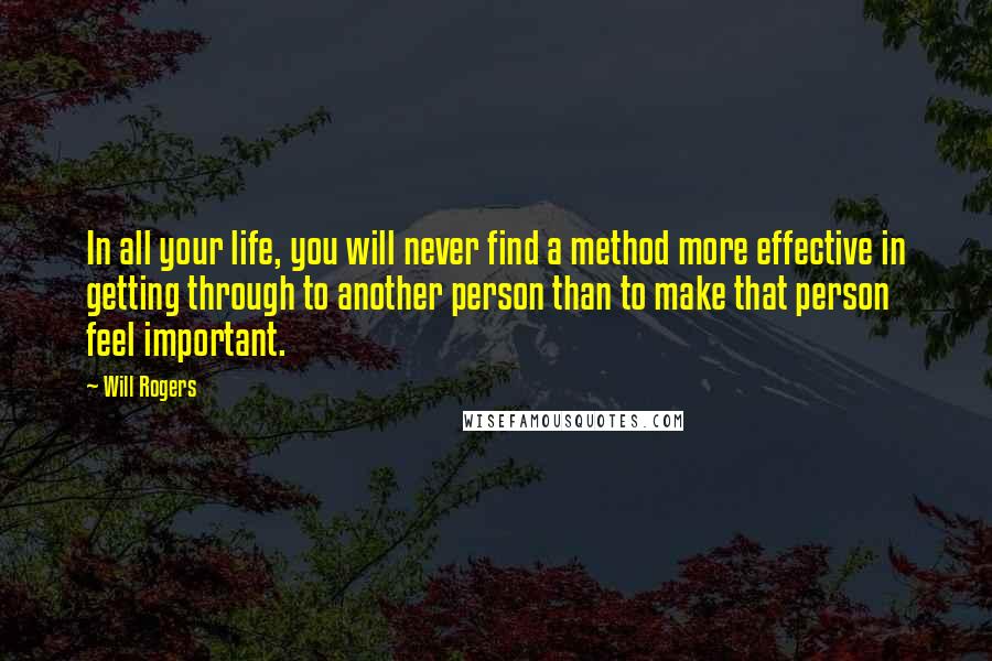 Will Rogers Quotes: In all your life, you will never find a method more effective in getting through to another person than to make that person feel important.