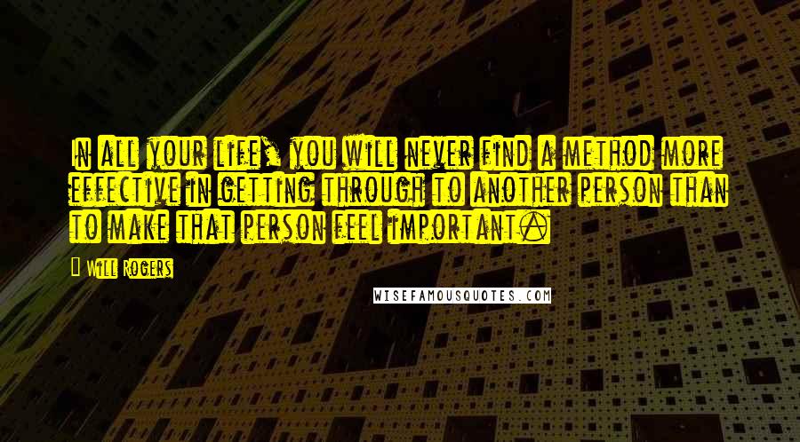 Will Rogers Quotes: In all your life, you will never find a method more effective in getting through to another person than to make that person feel important.