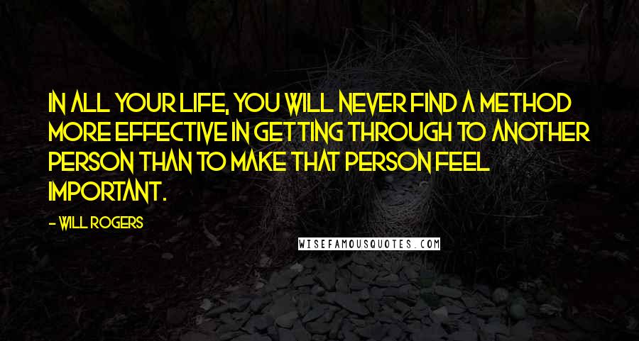 Will Rogers Quotes: In all your life, you will never find a method more effective in getting through to another person than to make that person feel important.