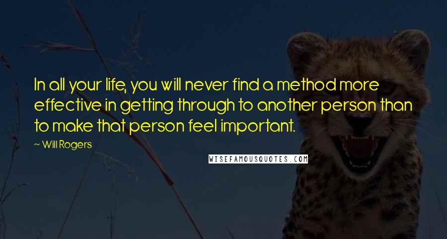 Will Rogers Quotes: In all your life, you will never find a method more effective in getting through to another person than to make that person feel important.