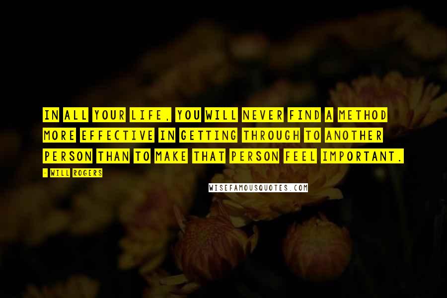 Will Rogers Quotes: In all your life, you will never find a method more effective in getting through to another person than to make that person feel important.