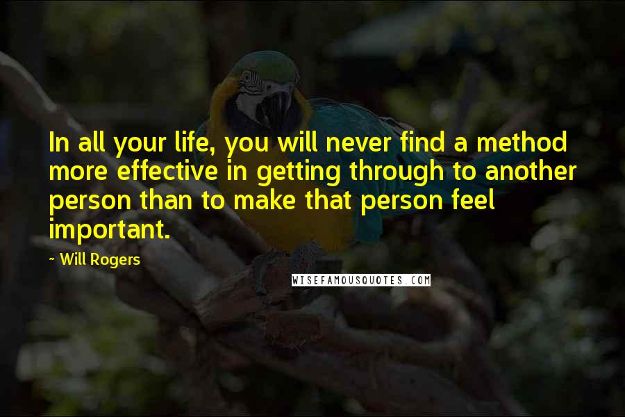 Will Rogers Quotes: In all your life, you will never find a method more effective in getting through to another person than to make that person feel important.
