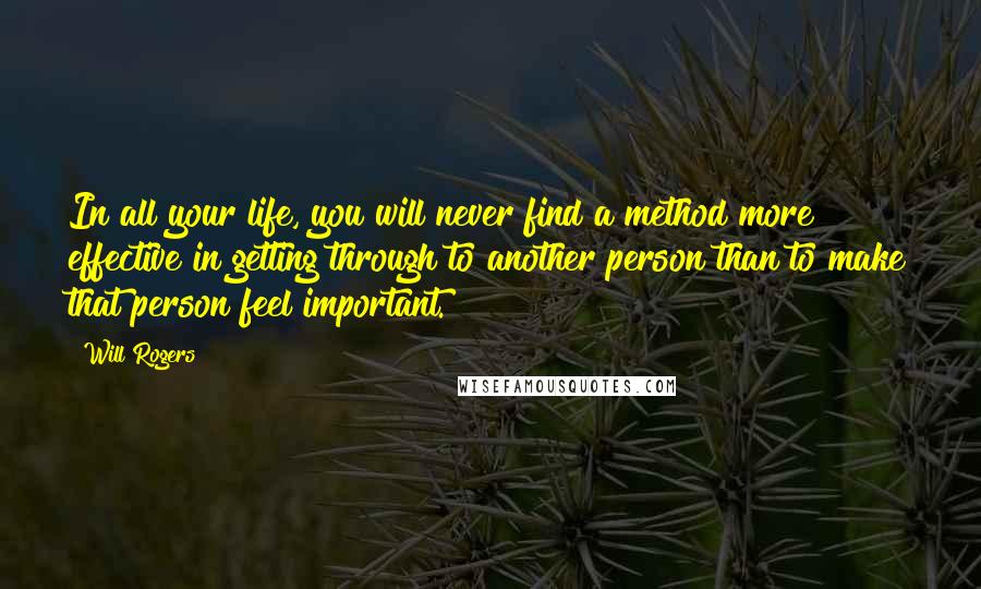 Will Rogers Quotes: In all your life, you will never find a method more effective in getting through to another person than to make that person feel important.