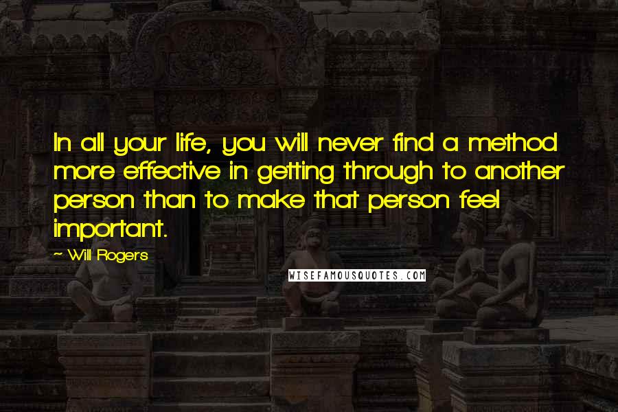 Will Rogers Quotes: In all your life, you will never find a method more effective in getting through to another person than to make that person feel important.