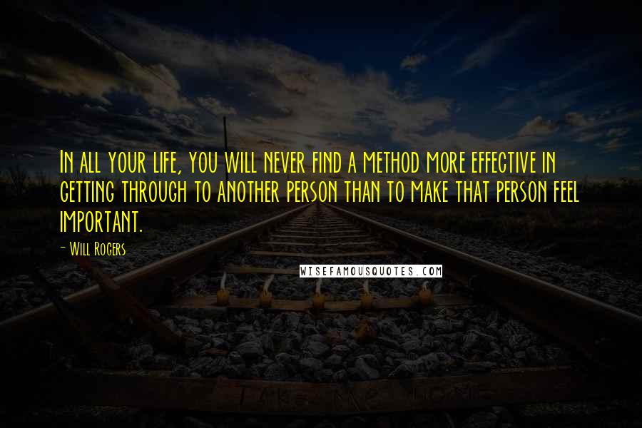 Will Rogers Quotes: In all your life, you will never find a method more effective in getting through to another person than to make that person feel important.
