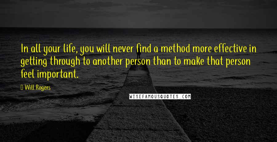 Will Rogers Quotes: In all your life, you will never find a method more effective in getting through to another person than to make that person feel important.