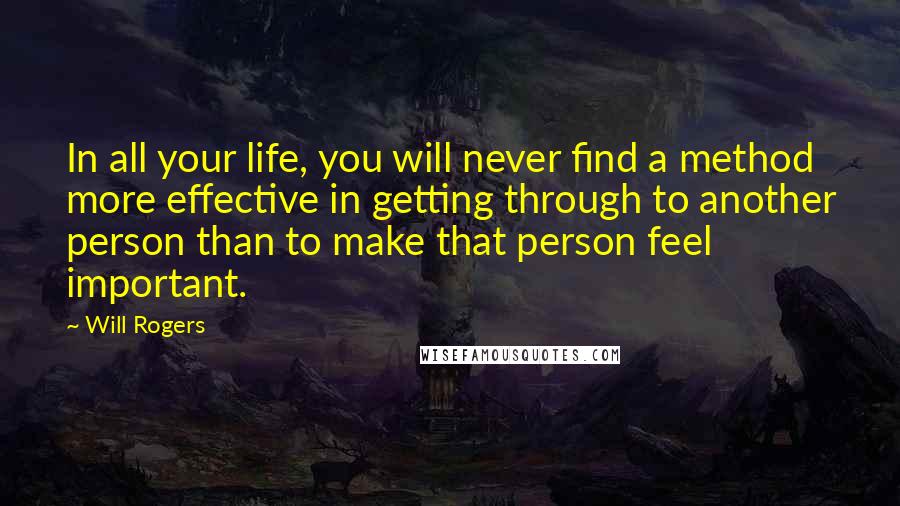 Will Rogers Quotes: In all your life, you will never find a method more effective in getting through to another person than to make that person feel important.