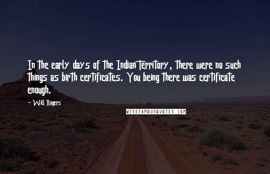 Will Rogers Quotes: In the early days of the Indian Territory, there were no such things as birth certificates. You being there was certificate enough.