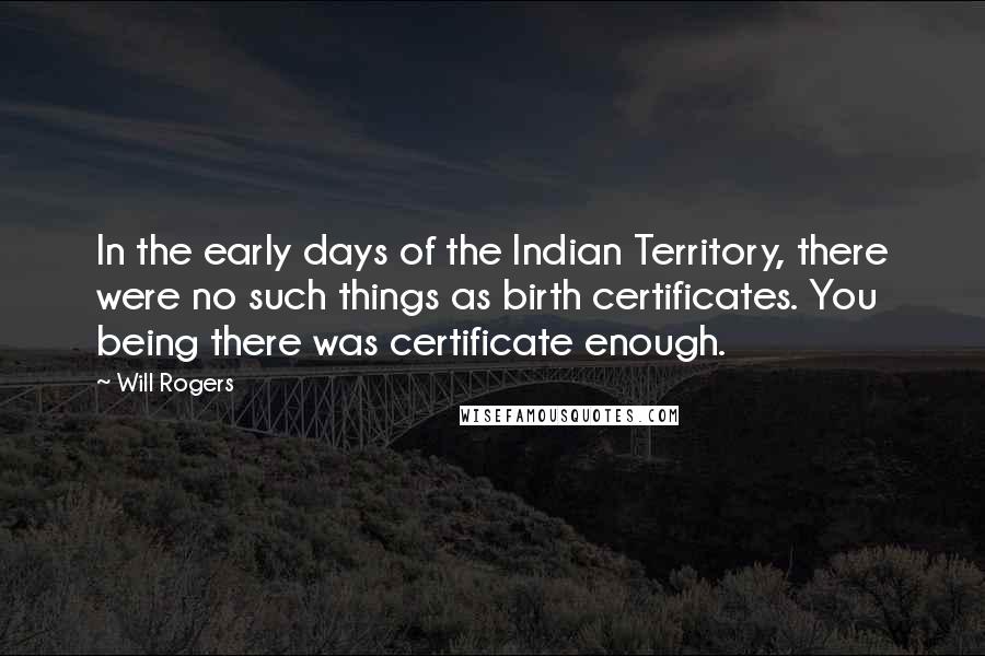 Will Rogers Quotes: In the early days of the Indian Territory, there were no such things as birth certificates. You being there was certificate enough.