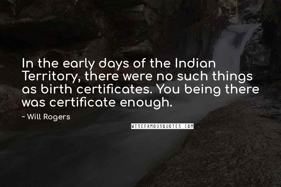 Will Rogers Quotes: In the early days of the Indian Territory, there were no such things as birth certificates. You being there was certificate enough.