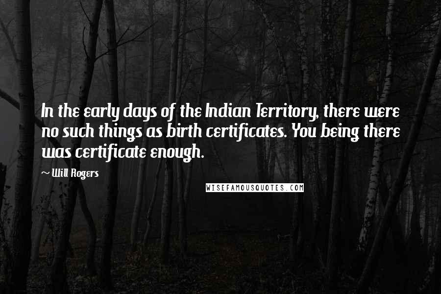 Will Rogers Quotes: In the early days of the Indian Territory, there were no such things as birth certificates. You being there was certificate enough.