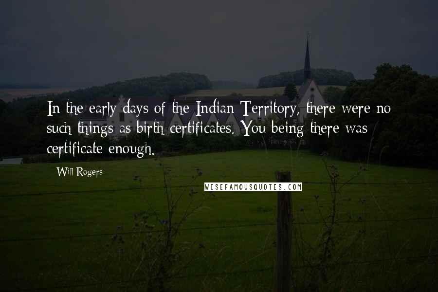 Will Rogers Quotes: In the early days of the Indian Territory, there were no such things as birth certificates. You being there was certificate enough.