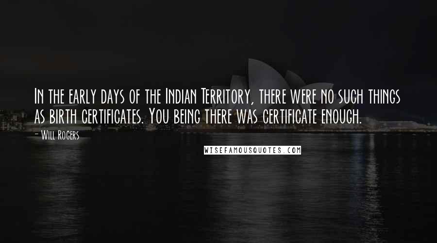 Will Rogers Quotes: In the early days of the Indian Territory, there were no such things as birth certificates. You being there was certificate enough.