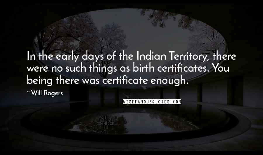 Will Rogers Quotes: In the early days of the Indian Territory, there were no such things as birth certificates. You being there was certificate enough.