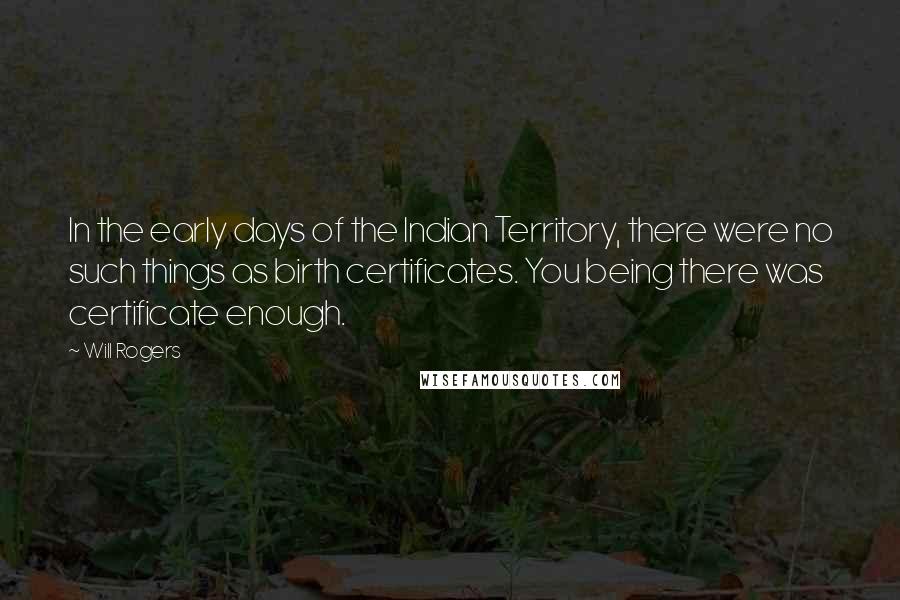 Will Rogers Quotes: In the early days of the Indian Territory, there were no such things as birth certificates. You being there was certificate enough.
