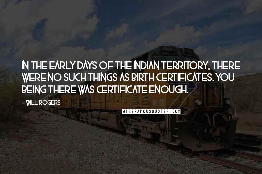 Will Rogers Quotes: In the early days of the Indian Territory, there were no such things as birth certificates. You being there was certificate enough.