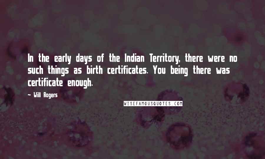 Will Rogers Quotes: In the early days of the Indian Territory, there were no such things as birth certificates. You being there was certificate enough.