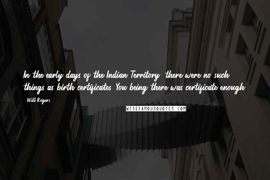 Will Rogers Quotes: In the early days of the Indian Territory, there were no such things as birth certificates. You being there was certificate enough.
