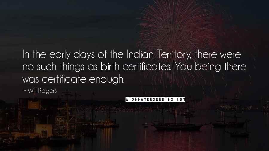 Will Rogers Quotes: In the early days of the Indian Territory, there were no such things as birth certificates. You being there was certificate enough.