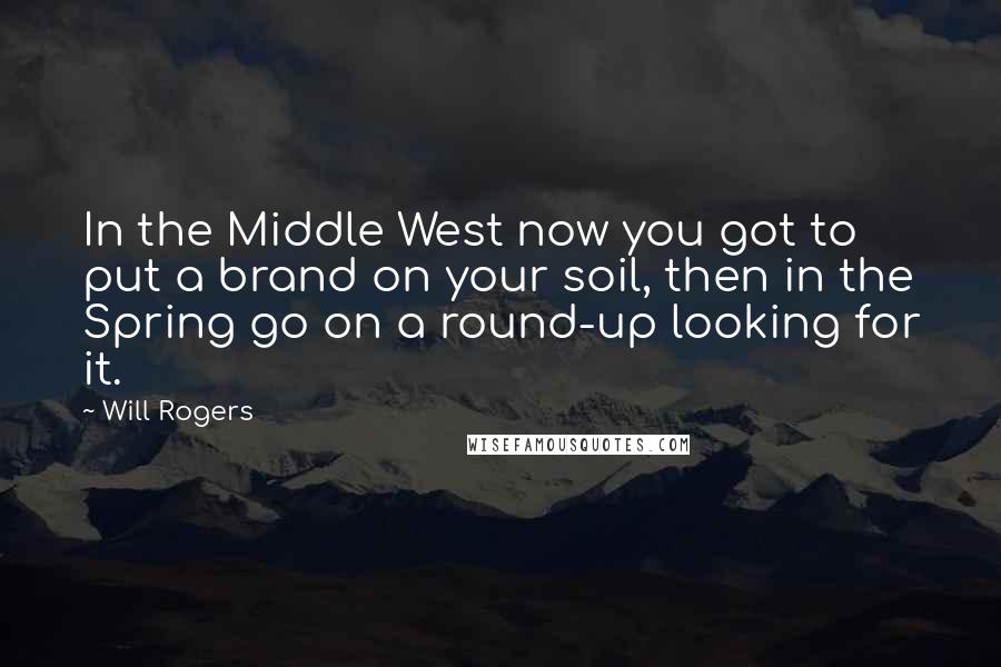 Will Rogers Quotes: In the Middle West now you got to put a brand on your soil, then in the Spring go on a round-up looking for it.