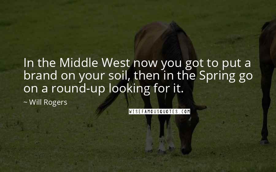 Will Rogers Quotes: In the Middle West now you got to put a brand on your soil, then in the Spring go on a round-up looking for it.