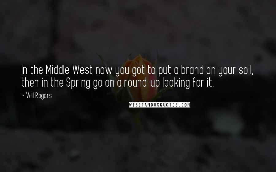 Will Rogers Quotes: In the Middle West now you got to put a brand on your soil, then in the Spring go on a round-up looking for it.