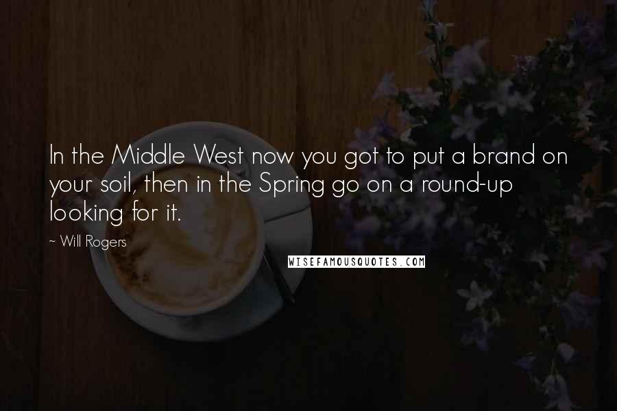 Will Rogers Quotes: In the Middle West now you got to put a brand on your soil, then in the Spring go on a round-up looking for it.
