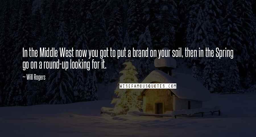 Will Rogers Quotes: In the Middle West now you got to put a brand on your soil, then in the Spring go on a round-up looking for it.