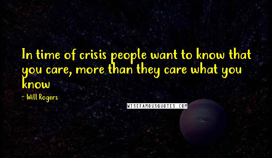Will Rogers Quotes: In time of crisis people want to know that you care, more than they care what you know