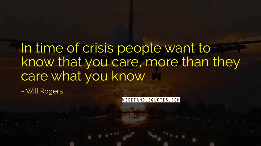 Will Rogers Quotes: In time of crisis people want to know that you care, more than they care what you know