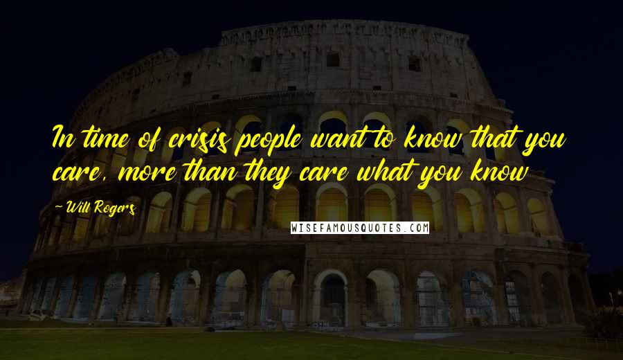 Will Rogers Quotes: In time of crisis people want to know that you care, more than they care what you know