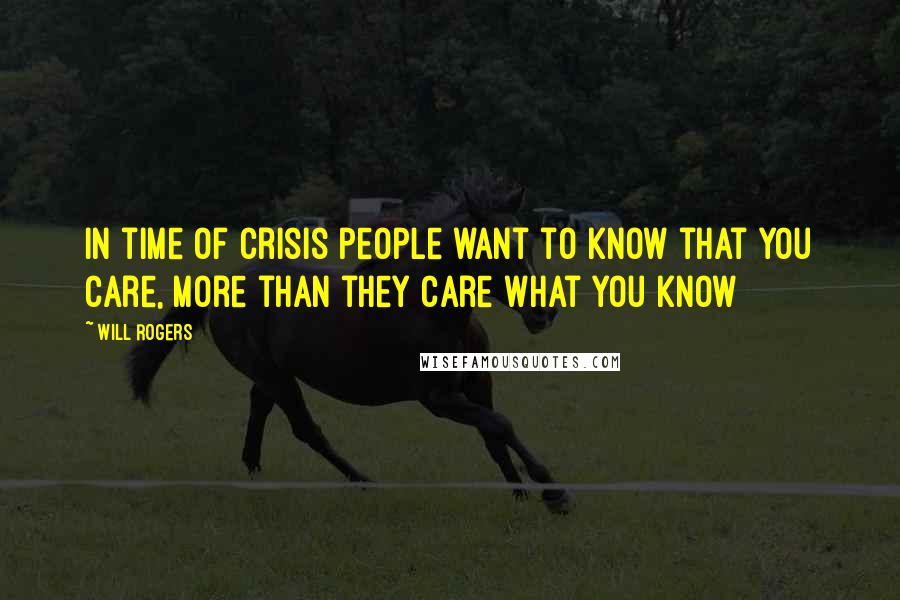 Will Rogers Quotes: In time of crisis people want to know that you care, more than they care what you know