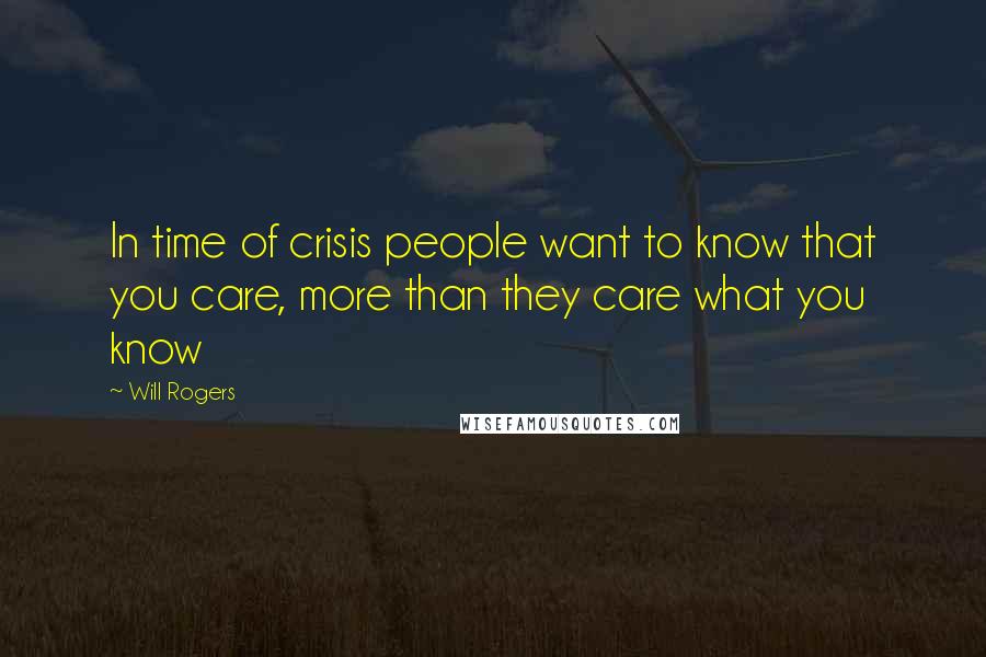 Will Rogers Quotes: In time of crisis people want to know that you care, more than they care what you know