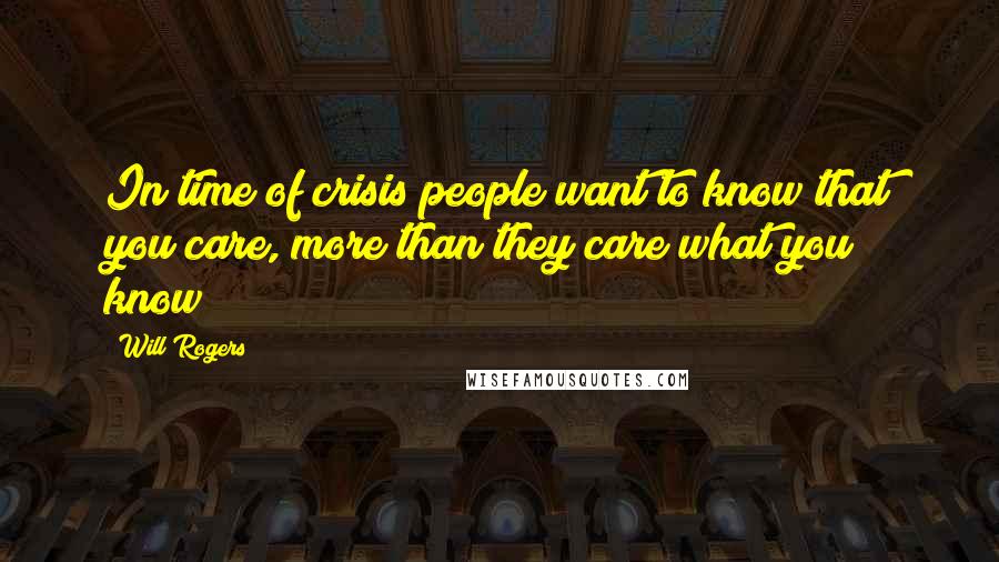 Will Rogers Quotes: In time of crisis people want to know that you care, more than they care what you know