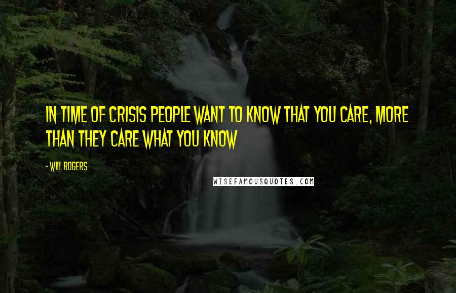 Will Rogers Quotes: In time of crisis people want to know that you care, more than they care what you know